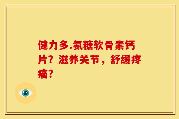 健力多.氨糖软骨素钙片?滋养关节,舒缓? 健力多.氨糖软骨素钙片?滋养关节,舒缓?