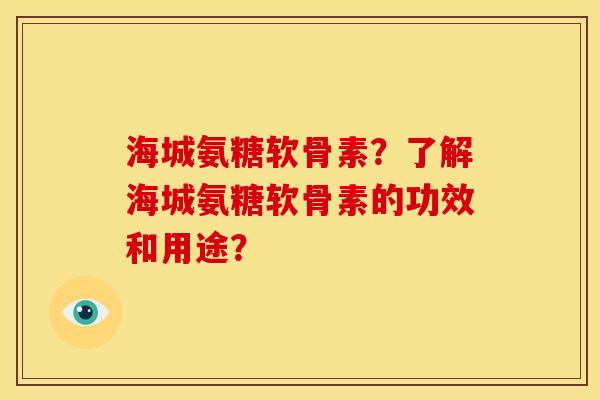 海城氨糖软骨素?了解海城氨糖软骨素的功效和用途? 海城氨糖软骨素?了解海城氨糖软骨素的功效和用途?