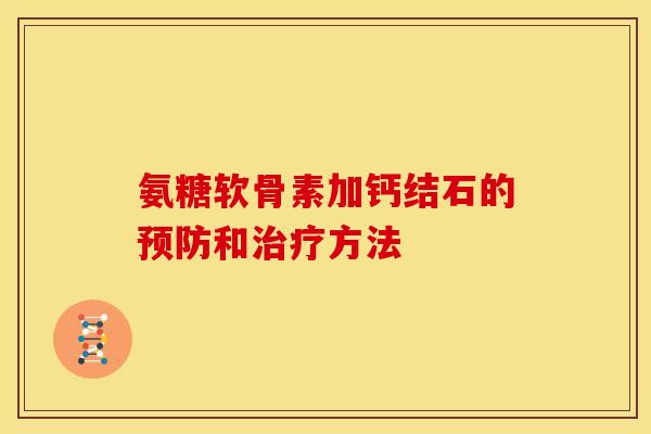 氨糖软骨素加钙结石的和方法 氨糖软骨素加钙结石的和方法