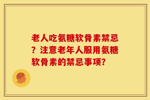 老人吃氨糖软骨素禁忌?注意老年人服用氨糖软骨素的禁忌事项? 老人吃氨糖软骨素禁忌?注意老年人服用氨糖软骨素的禁忌事项?
