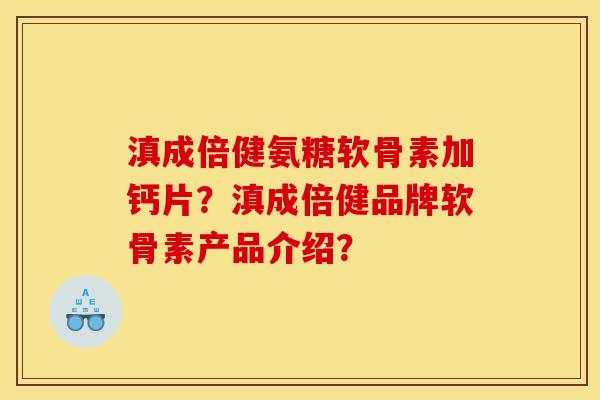滇成倍健氨糖软骨素加钙片?滇成倍健品牌软骨素产品介绍? 滇成倍健氨糖软骨素加钙片?滇成倍健品牌软骨素产品介绍?