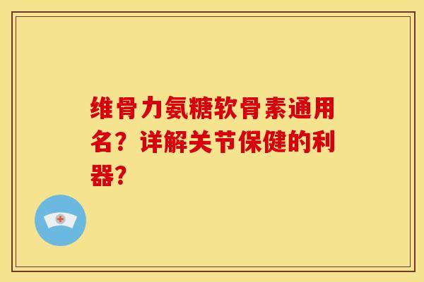 维骨力氨糖软骨素通用名？详解关节保健的利器？