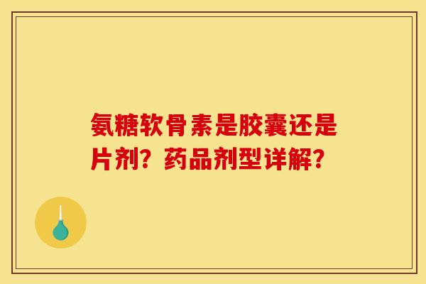 氨糖软骨素是胶囊还是片剂?药品剂型详解? 氨糖软骨素是胶囊还是片剂?药品剂型详解?