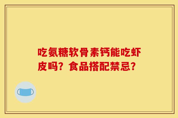 吃氨糖软骨素钙能吃虾皮吗?食品搭配禁忌? 吃氨糖软骨素钙能吃虾皮吗?食品搭配禁忌?