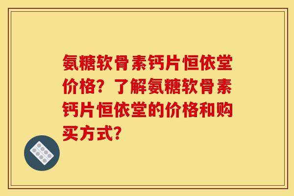 氨糖软骨素钙片恒依堂价格?了解氨糖软骨素钙片恒依堂的价格和购买方式? 氨糖软骨素钙片恒依堂价格?了解氨糖软骨素钙片恒依堂的价格和购买方式?