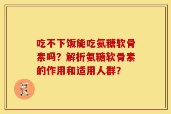 吃不下饭能吃氨糖软骨素吗?解析氨糖软骨素的作用和适用人群? 吃不下饭能吃氨糖软骨素吗?解析氨糖软骨素的作用和适用人群?