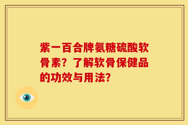 紫一百合牌氨糖硫酸软骨素？了解软骨保健品的功效与用法？