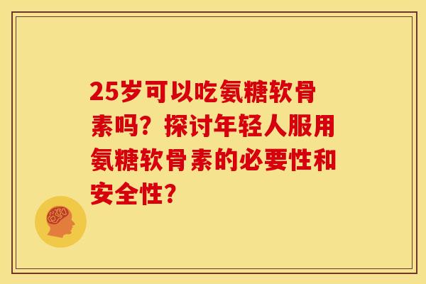 25岁可以吃氨糖软骨素吗?探讨年轻人服用氨糖软骨素的必要性和安全性? 25岁可以吃氨糖软骨素吗?探讨年轻人服用氨糖软骨素的必要性和安全性?