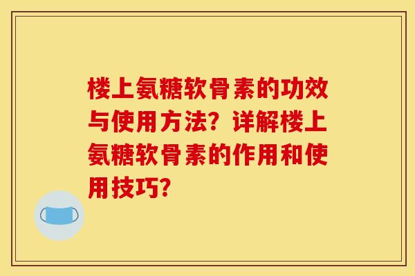 楼上氨糖软骨素的功效与使用方法?详解楼上氨糖软骨素的作用和使用技巧? 楼上氨糖软骨素的功效与使用方法?详解楼上氨糖软骨素的作用和使用技巧?