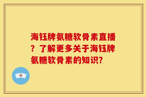 海钰牌氨糖软骨素直播？了解更多关于海钰牌氨糖软骨素的知识？