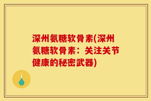 深州氨糖软骨素(深州氨糖软骨素:关注关节健康的秘密武器) 深州氨糖软骨素(深州氨糖软骨素:关注关节健康的秘密武器)