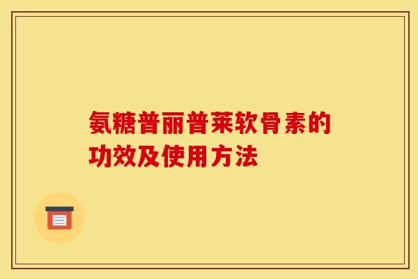 氨糖普丽普莱软骨素的功效及使用方法 氨糖普丽普莱软骨素的功效及使用方法