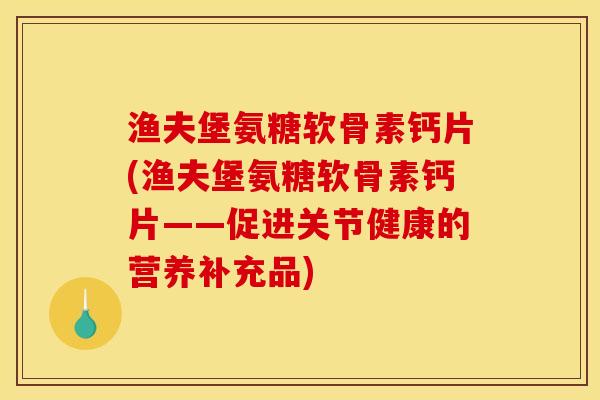 渔夫堡氨糖软骨素钙片(渔夫堡氨糖软骨素钙片——促进关节健康的营养补充品) 渔夫堡氨糖软骨素钙片(渔夫堡氨糖软骨素钙片——促进关节健康的营养补充品)