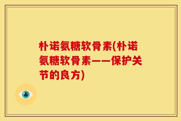 朴诺氨糖软骨素(朴诺氨糖软骨素——保护关节的良方) 朴诺氨糖软骨素(朴诺氨糖软骨素——保护关节的良方)