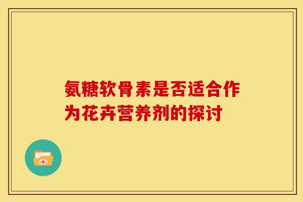 氨糖软骨素是否适合作为花卉营养剂的探讨 氨糖软骨素是否适合作为花卉营养剂的探讨