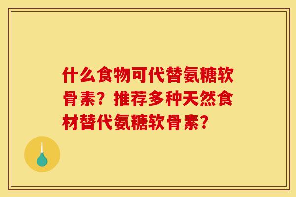 什么食物可代替氨糖软骨素?推荐多种天然食材替代氨糖软骨素? 什么食物可代替氨糖软骨素?推荐多种天然食材替代氨糖软骨素?
