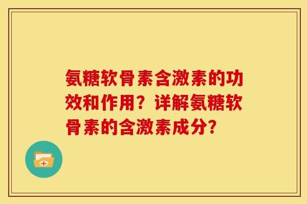 氨糖软骨素含激素的功效和作用?详解氨糖软骨素的含激素成分? 氨糖软骨素含激素的功效和作用?详解氨糖软骨素的含激素成分?