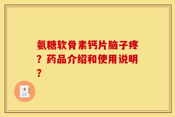 氨糖软骨素钙片脑子疼?药品介绍和使用说明? 氨糖软骨素钙片脑子疼?药品介绍和使用说明?