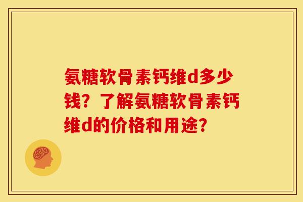氨糖软骨素钙维d多少钱？了解氨糖软骨素钙维d的价格和用途？