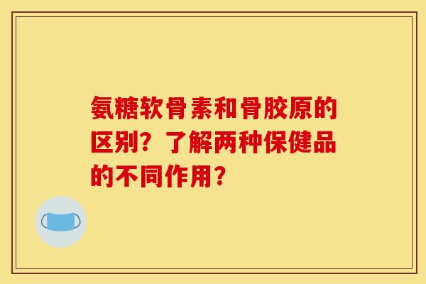 氨糖软骨素和骨胶原的区别？了解两种保健品的不同作用？