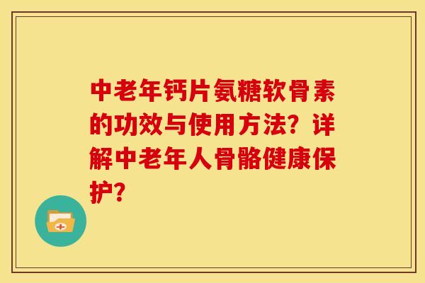 中老年钙片氨糖软骨素的功效与使用方法?详解中老年人骨骼健康保护? 中老年钙片氨糖软骨素的功效与使用方法?详解中老年人骨骼健康保护?