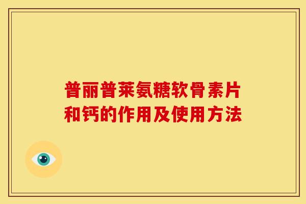 普丽普莱氨糖软骨素片和钙的作用及使用方法 普丽普莱氨糖软骨素片和钙的作用及使用方法