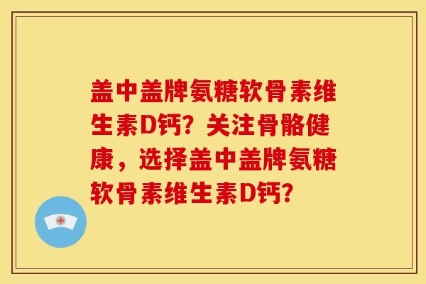 盖中盖牌氨糖软骨素维生素D钙?关注骨骼健康,选择盖中盖牌氨糖软骨素维生素D钙? 盖中盖牌氨糖软骨素维生素D钙?关注骨骼健康,选择盖中盖牌氨糖软骨素维生素D钙?