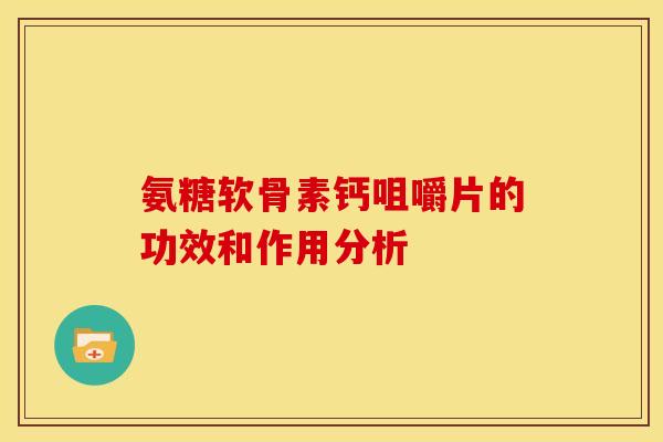 氨糖软骨素钙咀嚼片的功效和作用分析 氨糖软骨素钙咀嚼片的功效和作用分析