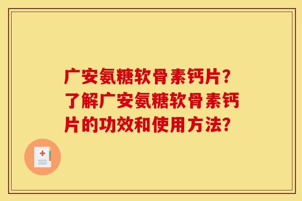广安氨糖软骨素钙片?了解广安氨糖软骨素钙片的功效和使用方法? 广安氨糖软骨素钙片?了解广安氨糖软骨素钙片的功效和使用方法?