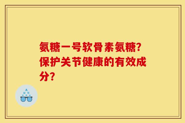 氨糖一号软骨素氨糖？保护关节健康的有效成分？