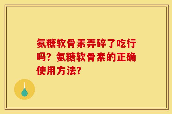 氨糖软骨素弄碎了吃行吗？氨糖软骨素的正确使用方法？
