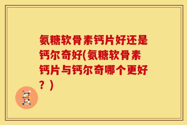 氨糖软骨素钙片好还是钙尔奇好(氨糖软骨素钙片与钙尔奇哪个更好？)