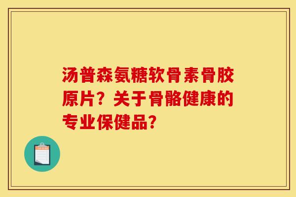 汤普森氨糖软骨素骨胶原片?关于骨骼健康的专业保健品? 汤普森氨糖软骨素骨胶原片?关于骨骼健康的专业保健品?