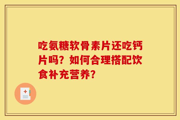 吃氨糖软骨素片还吃钙片吗?如何合理搭配饮食补充营养? 吃氨糖软骨素片还吃钙片吗?如何合理搭配饮食补充营养?