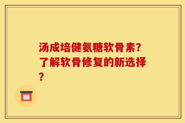 汤成培健氨糖软骨素？了解软骨修复的新选择？
