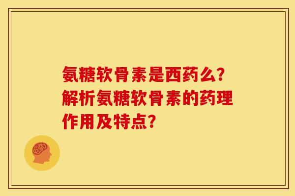 氨糖软骨素是西药么?解析氨糖软骨素的药理作用及特点? 氨糖软骨素是西药么?解析氨糖软骨素的药理作用及特点?
