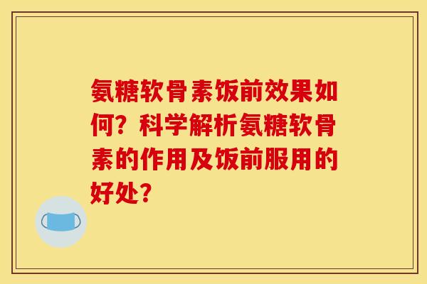 氨糖软骨素饭前效果如何?科学解析氨糖软骨素的作用及饭前服用的好处? 氨糖软骨素饭前效果如何?科学解析氨糖软骨素的作用及饭前服用的好处?