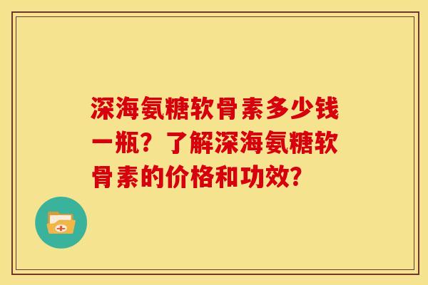 深海氨糖软骨素多少钱一瓶？了解深海氨糖软骨素的价格和功效？