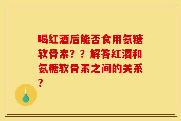喝红酒后能否食用氨糖软骨素??解答红酒和氨糖软骨素之间的关系? 喝红酒后能否食用氨糖软骨素??解答红酒和氨糖软骨素之间的关系?