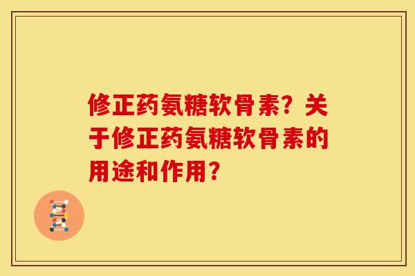 修正药氨糖软骨素？关于修正药氨糖软骨素的用途和作用？