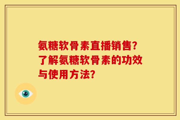 氨糖软骨素直播销售?了解氨糖软骨素的功效与使用方法? 氨糖软骨素直播销售?了解氨糖软骨素的功效与使用方法?