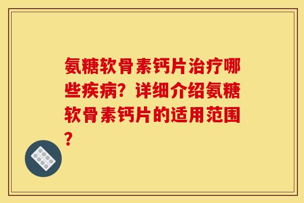 氨糖软骨素钙片哪些？详细介绍氨糖软骨素钙片的适用范围？