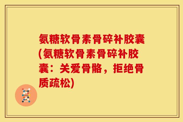 氨糖软骨素骨碎补胶囊(氨糖软骨素骨碎补胶囊:关爱骨骼,拒绝) 氨糖软骨素骨碎补胶囊(氨糖软骨素骨碎补胶囊:关爱骨骼,拒绝)