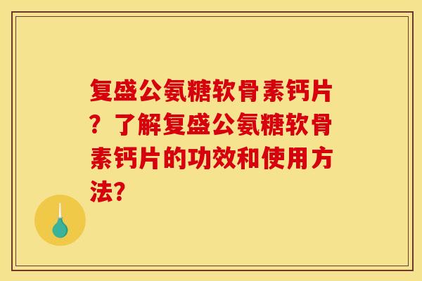 复盛公氨糖软骨素钙片?了解复盛公氨糖软骨素钙片的功效和使用方法? 复盛公氨糖软骨素钙片?了解复盛公氨糖软骨素钙片的功效和使用方法?