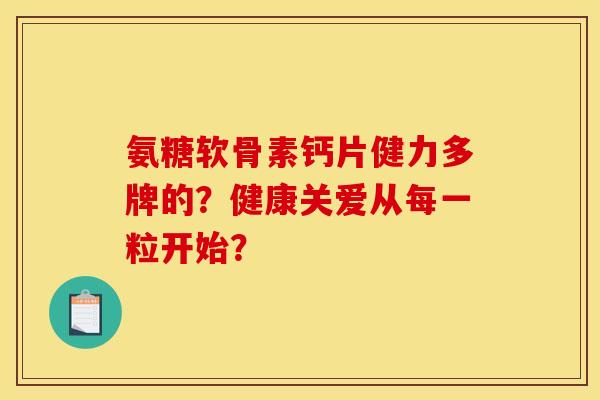 氨糖软骨素钙片健力多牌的?健康关爱从每一粒开始? 氨糖软骨素钙片健力多牌的?健康关爱从每一粒开始?