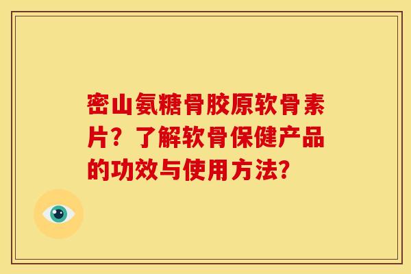 密山氨糖骨胶原软骨素片?了解软骨保健产品的功效与使用方法? 密山氨糖骨胶原软骨素片?了解软骨保健产品的功效与使用方法?
