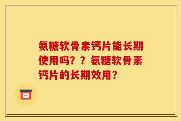氨糖软骨素钙片能长期使用吗??氨糖软骨素钙片的长期效用? 氨糖软骨素钙片能长期使用吗??氨糖软骨素钙片的长期效用?