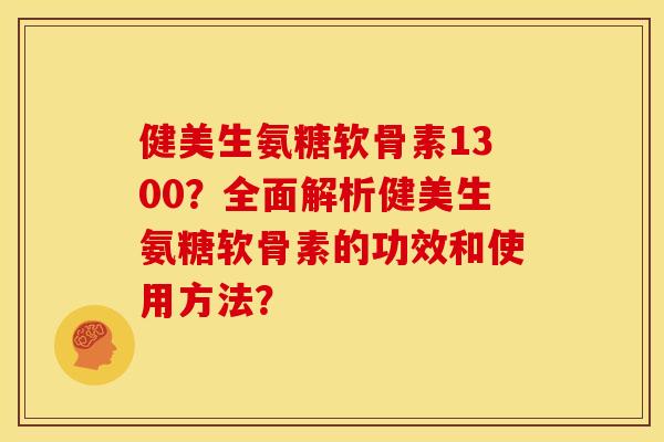 健美生氨糖软骨素1300?全面解析健美生氨糖软骨素的功效和使用方法? 健美生氨糖软骨素1300?全面解析健美生氨糖软骨素的功效和使用方法?