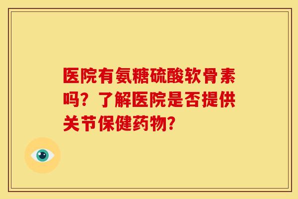 医院有氨糖硫酸软骨素吗？了解医院是否提供关节保健？