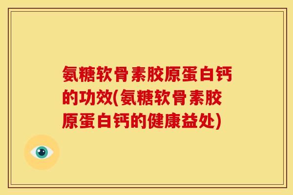 氨糖软骨素胶原蛋白钙的功效(氨糖软骨素胶原蛋白钙的健康益处)